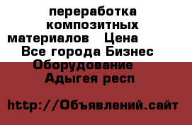 переработка композитных материалов › Цена ­ 100 - Все города Бизнес » Оборудование   . Адыгея респ.